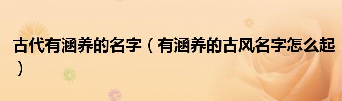 古代有涵养的名字（有涵养的古风名字怎么起）