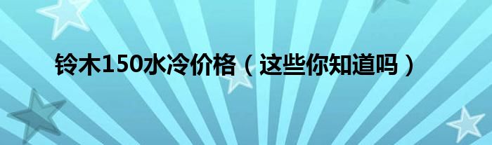铃木150水冷价格（这些你知道吗）