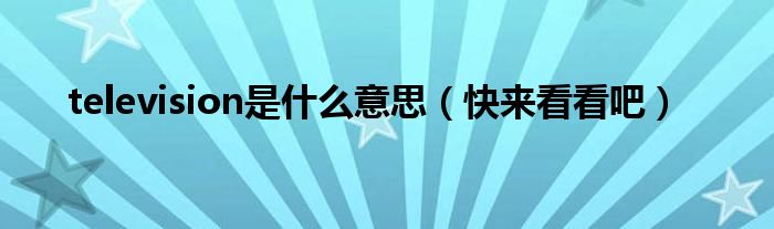 television是什么意思（快来看看吧）