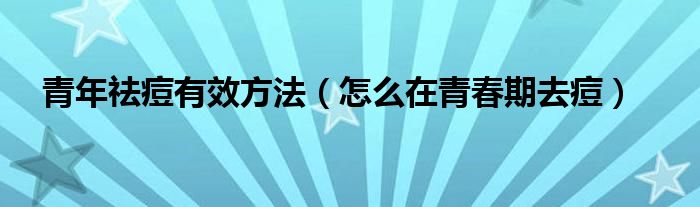 青年祛痘有效方法（怎么在青春期去痘）