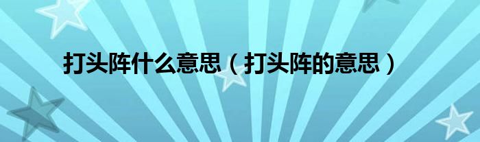 打头阵什么意思（打头阵的意思）