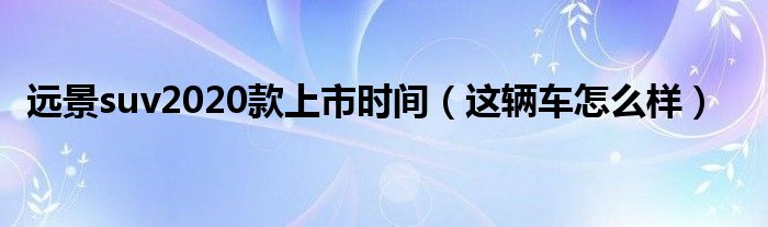 远景suv2020款上市时间（这辆车怎么样）
