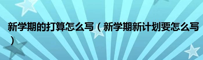 新学期的打算怎么写（新学期新计划要怎么写）