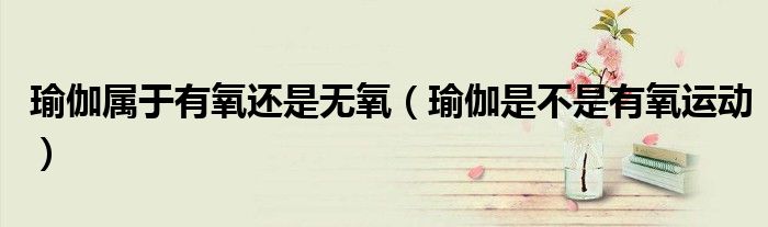 瑜伽属于有氧还是无氧（瑜伽是不是有氧运动）