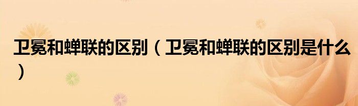 卫冕和蝉联的区别（卫冕和蝉联的区别是什么）