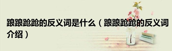 踉踉跄跄的反义词是什么（踉踉跄跄的反义词介绍）