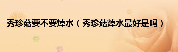 秀珍菇要不要焯水（秀珍菇焯水最好是吗）