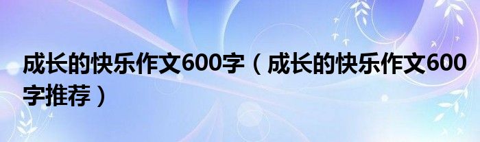 成长的快乐作文600字（成长的快乐作文600字推荐）