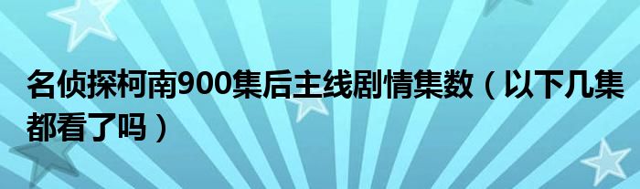 名侦探柯南900集后主线剧情集数（以下几集都看了吗）