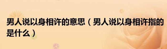男人说以身相许的意思（男人说以身相许指的是什么）
