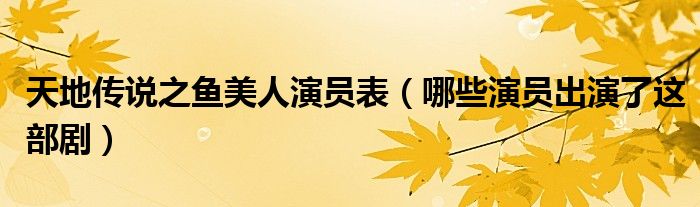 天地传说之鱼美人演员表（哪些演员出演了这部剧）