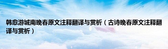 韩愈游城南晚春原文注释翻译与赏析（古诗晚春原文注释翻译与赏析）