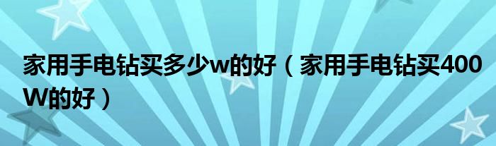 家用手电钻买多少w的好（家用手电钻买400W的好）