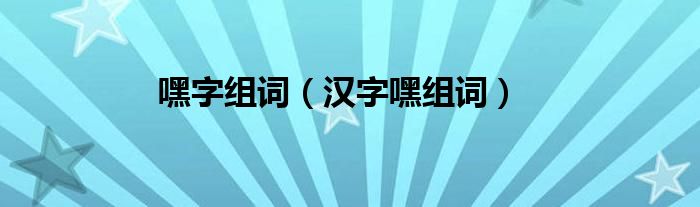 嘿字组词（汉字嘿组词）