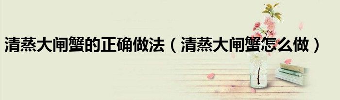 清蒸大闸蟹的正确做法（清蒸大闸蟹怎么做）