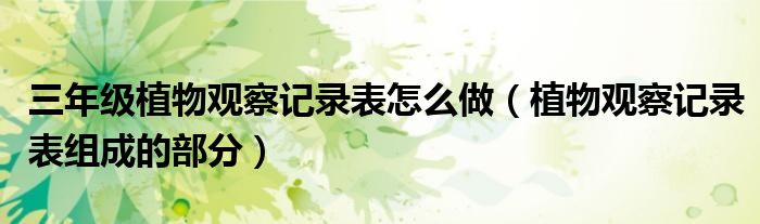 三年级植物观察记录表怎么做（植物观察记录表组成的部分）