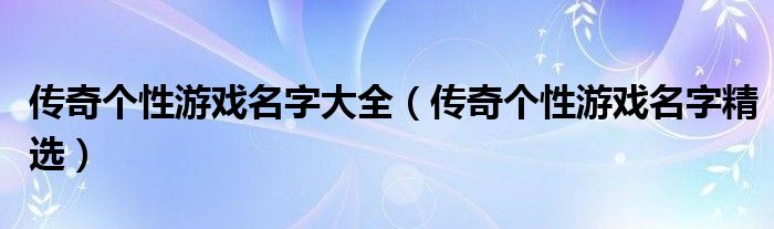 传奇个性游戏名字大全（传奇个性游戏名字精选）