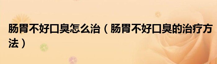 肠胃不好口臭怎么治（肠胃不好口臭的治疗方法）
