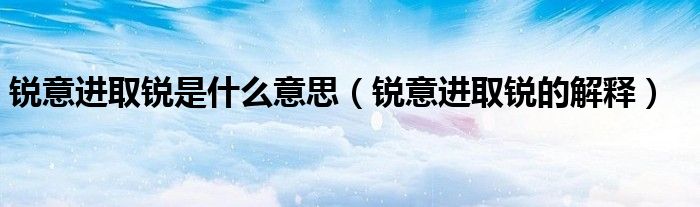 锐意进取锐是什么意思（锐意进取锐的解释）