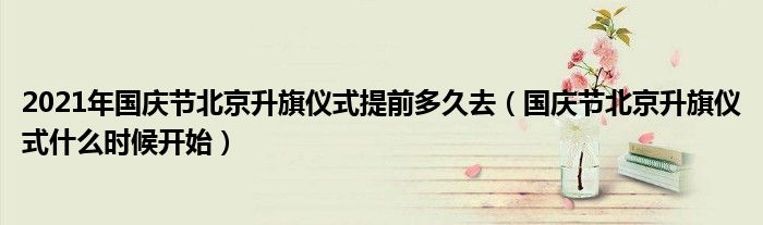 2021年国庆节北京升旗仪式提前多久去（国庆节北京升旗仪式什么时候开始）