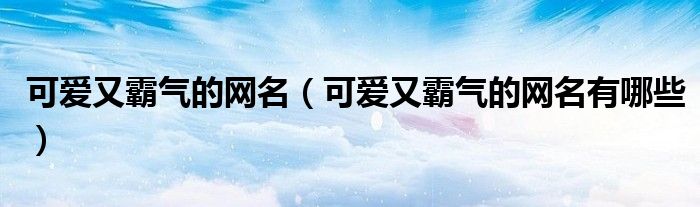可爱又霸气的网名（可爱又霸气的网名有哪些）