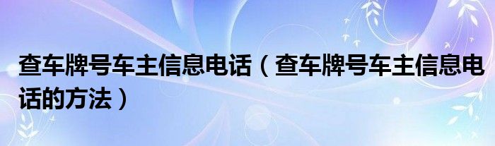 查车牌号车主信息电话（查车牌号车主信息电话的方法）