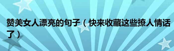 赞美女人漂亮的句子（快来收藏这些撩人情话了）