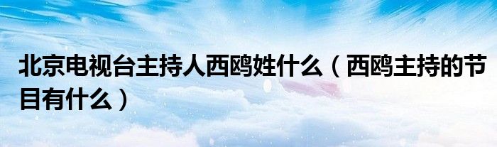 北京电视台主持人西鸥姓什么（西鸥主持的节目有什么）
