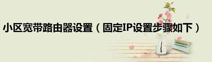 小区宽带路由器设置（固定IP设置步骤如下）