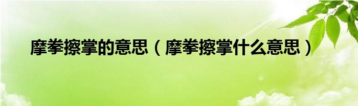 摩拳擦掌的意思（摩拳擦掌什么意思）