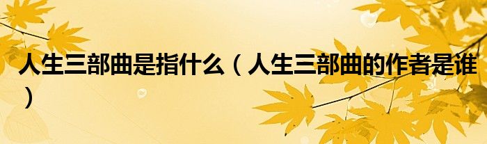 人生三部曲是指什么（人生三部曲的作者是谁）