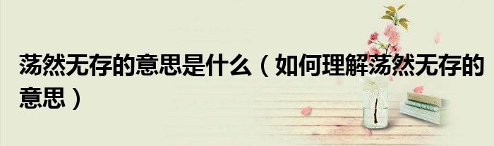 荡然无存的意思是什么（如何理解荡然无存的意思）