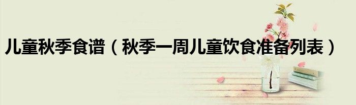 儿童秋季食谱（秋季一周儿童饮食准备列表）