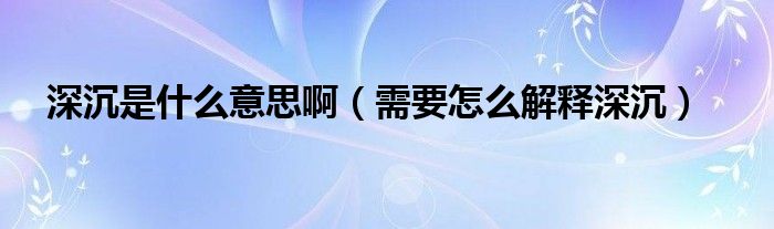深沉是什么意思啊（需要怎么解释深沉）