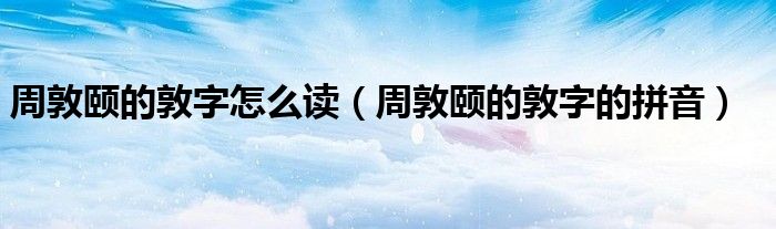 周敦颐的敦字怎么读（周敦颐的敦字的拼音）