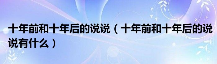 十年前和十年后的说说（十年前和十年后的说说有什么）