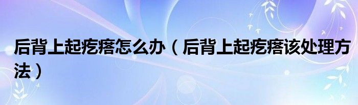 后背上起疙瘩怎么办（后背上起疙瘩该处理方法）