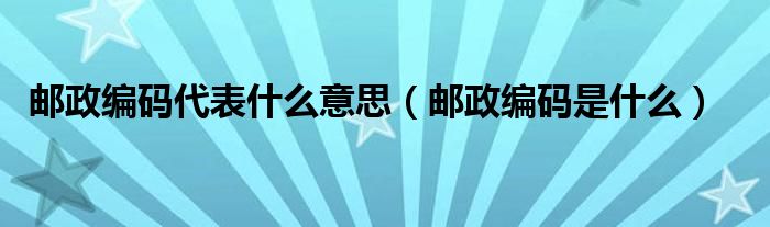 邮政编码代表什么意思（邮政编码是什么）