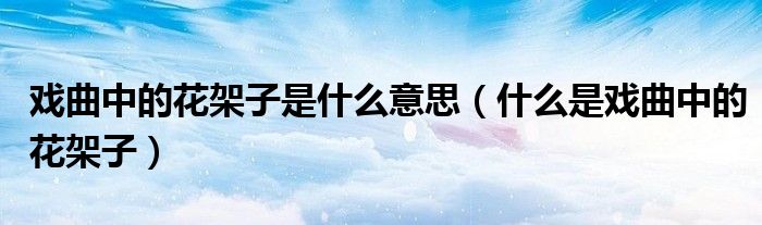 戏曲中的花架子是什么意思（什么是戏曲中的花架子）