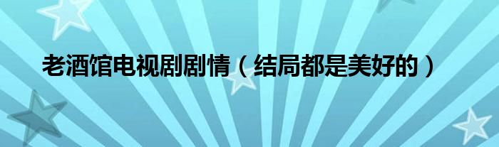 老酒馆电视剧剧情（结局都是美好的）