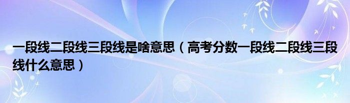 一段线二段线三段线是啥意思（高考分数一段线二段线三段线什么意思）