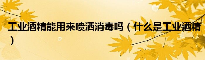 工业酒精能用来喷洒消毒吗（什么是工业酒精）