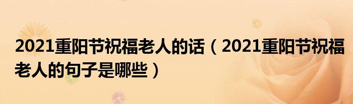 2021重阳节祝福老人的话（2021重阳节祝福老人的句子是哪些）