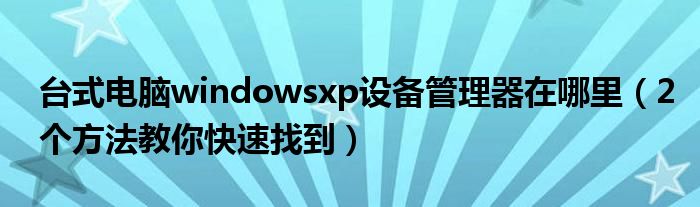 台式电脑windowsxp设备管理器在哪里（2个方法教你快速找到）