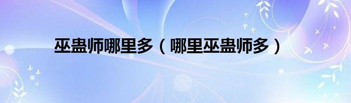 巫蛊师哪里多（哪里巫蛊师多）
