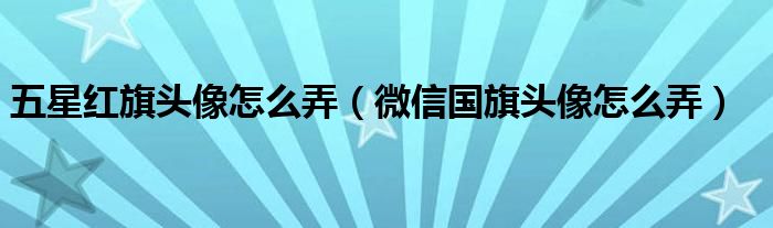 五星红旗头像怎么弄（微信国旗头像怎么弄）