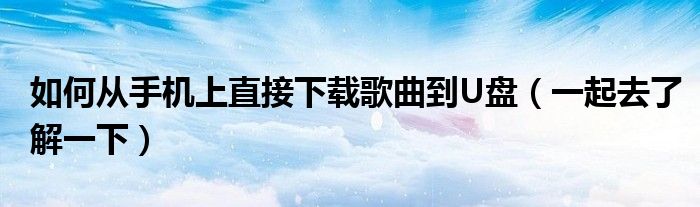 如何从手机上直接下载歌曲到U盘（一起去了解一下）