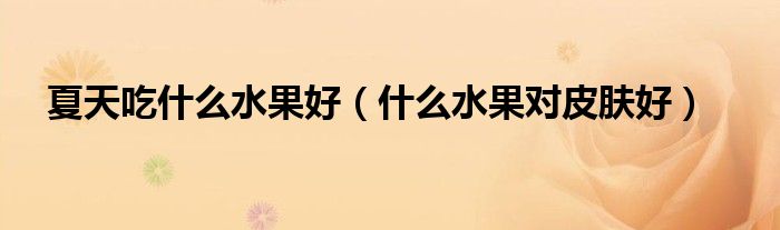 夏天吃什么水果好（什么水果对皮肤好）