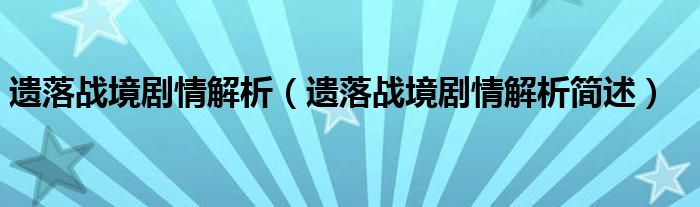 遗落战境剧情解析（遗落战境剧情解析简述）
