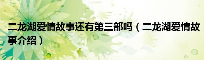二龙湖爱情故事还有第三部吗（二龙湖爱情故事介绍）